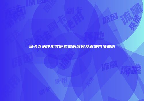 副卡无法使用其他流量的原因及解决方法解析