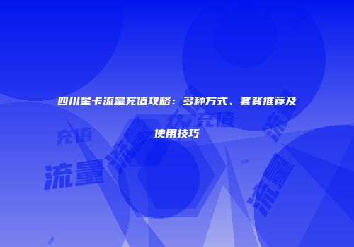 四川星卡流量充值攻略：多种方式、套餐推荐及使用技巧
