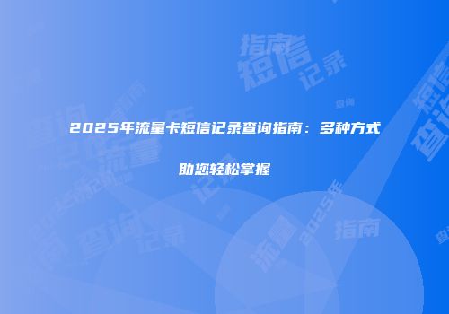 2025年流量卡短信记录查询指南：多种方式助您轻松掌握