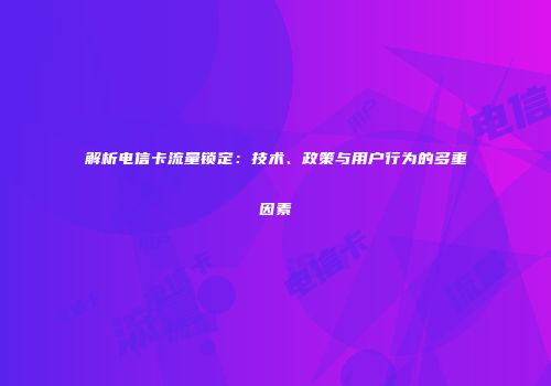 解析电信卡流量锁定：技术、政策与用户行为的多重因素