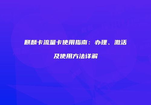 麒麟卡流量卡使用指南：办理、激活及使用方法详解
