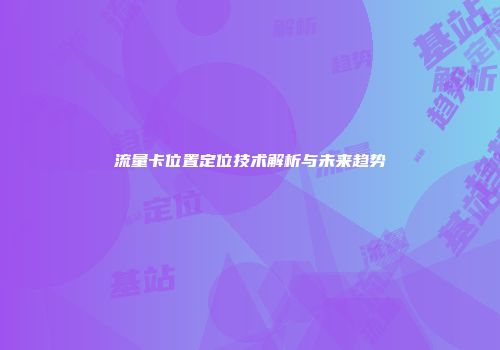 流量卡位置定位技术解析与未来趋势