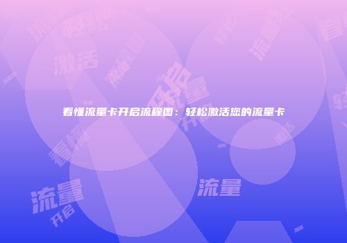 看懂流量卡开启流程图：轻松激活您的流量卡