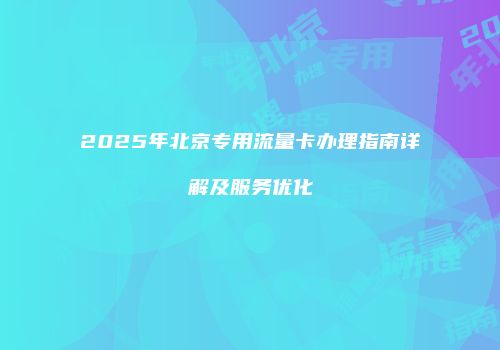 2025年北京专用流量卡办理指南详解及服务优化