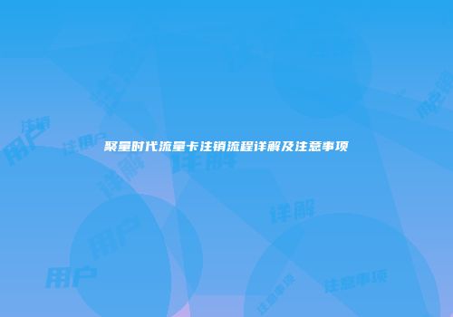 聚量时代流量卡注销流程详解及注意事项