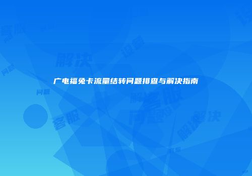 广电福兔卡流量结转问题排查与解决指南