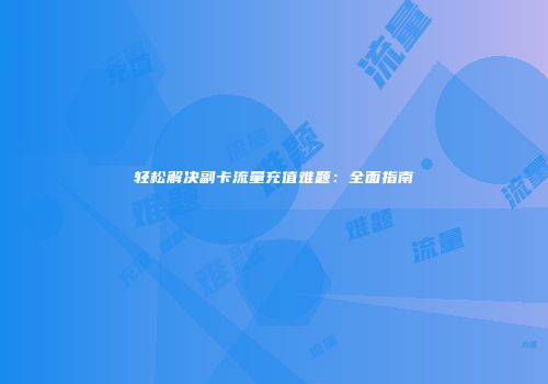 轻松解决副卡流量充值难题：全面指南