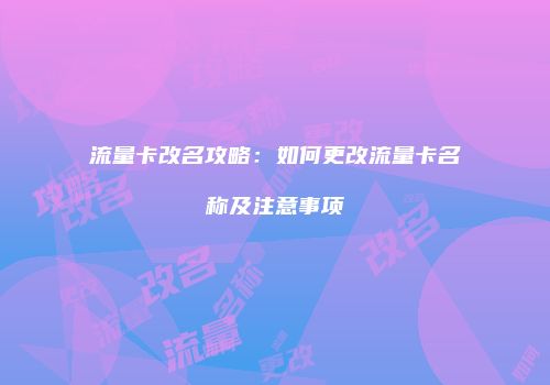流量卡改名攻略：如何更改流量卡名称及注意事项