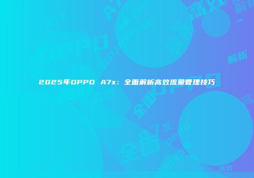 2025年OPPO A7x：全面解析高效流量管理技巧