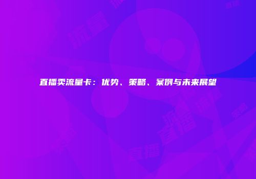 直播卖流量卡：优势、策略、案例与未来展望
