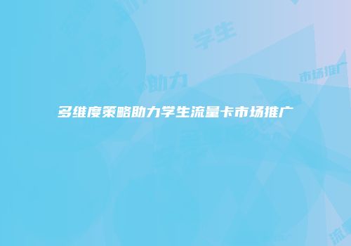 多维度策略助力学生流量卡市场推广