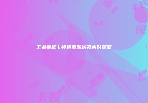 王者荣耀卡顿现象解析及应对策略