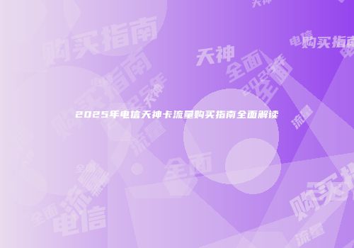 2025年电信天神卡流量购买指南全面解读