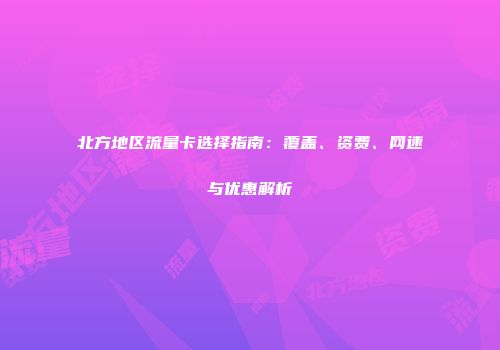 北方地区流量卡选择指南：覆盖、资费、网速与优惠解析