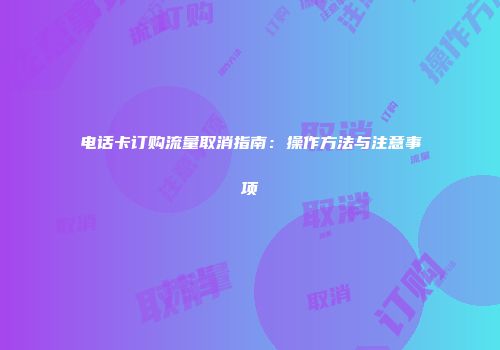 电话卡订购流量取消指南：操作方法与注意事项