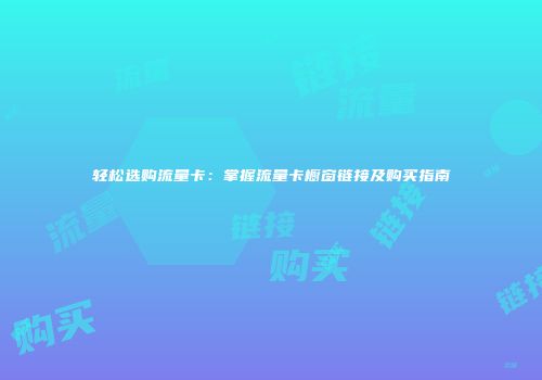轻松选购流量卡：掌握流量卡橱窗链接及购买指南