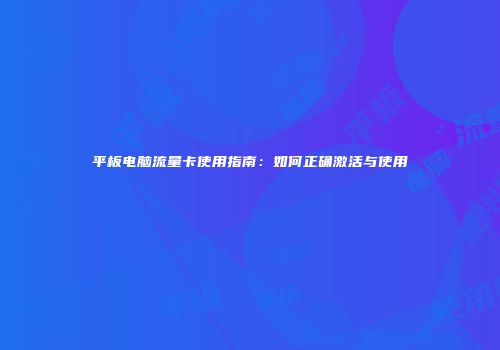 平板电脑流量卡使用指南：如何正确激活与使用