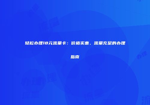 轻松办理18元流量卡：价格实惠、流量充足的办理指南
