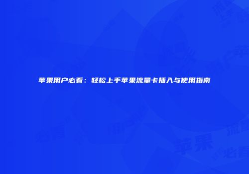 苹果用户必看：轻松上手苹果流量卡插入与使用指南