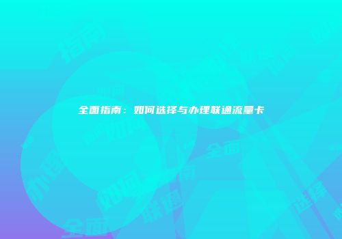 全面指南：如何选择与办理联通流量卡