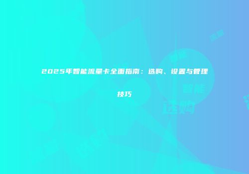 2025年智能流量卡全面指南：选购、设置与管理技巧