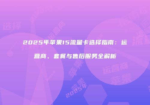 2025年苹果15流量卡选择指南：运营商、套餐与售后服务全解析