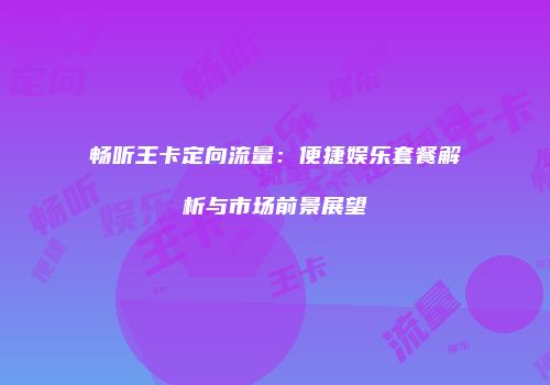 畅听王卡定向流量：便捷娱乐套餐解析与市场前景展望