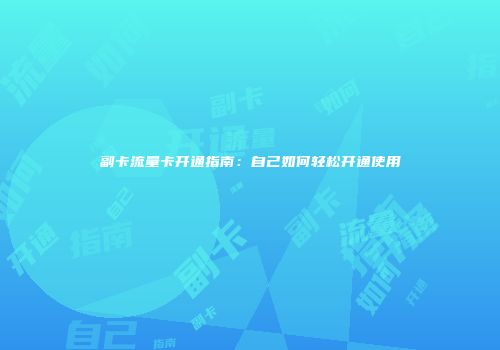 副卡流量卡开通指南：自己如何轻松开通使用