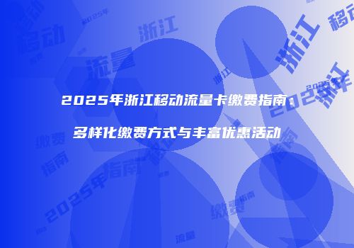 2025年浙江移动流量卡缴费指南：多样化缴费方式与丰富优惠活动