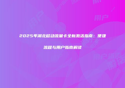 2025年湖北移动流量卡全新激活指南：便捷流程与用户指南解读