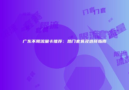 广东不限流量卡推荐：热门套餐及选择指南