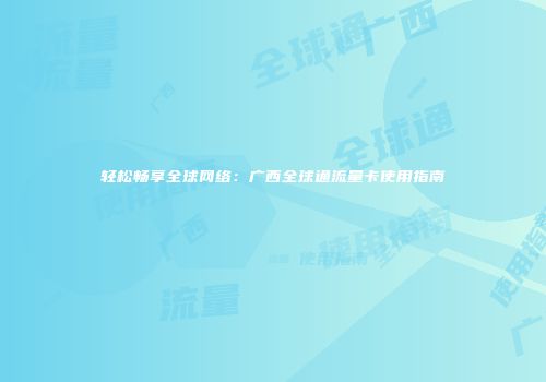 轻松畅享全球网络：广西全球通流量卡使用指南