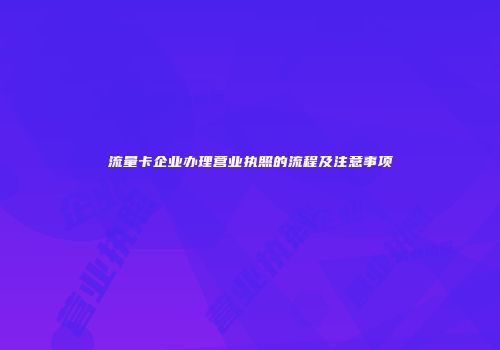 流量卡企业办理营业执照的流程及注意事项