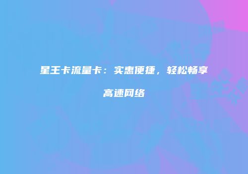 星王卡流量卡：实惠便捷，轻松畅享高速网络