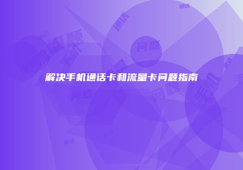解决手机通话卡和流量卡问题指南