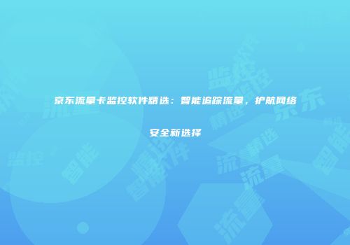 京东流量卡监控软件精选：智能追踪流量，护航网络安全新选择