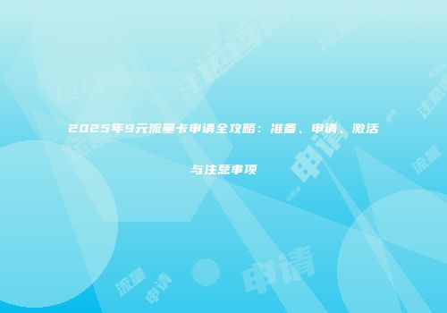 2025年9元流量卡申请全攻略：准备、申请、激活与注意事项