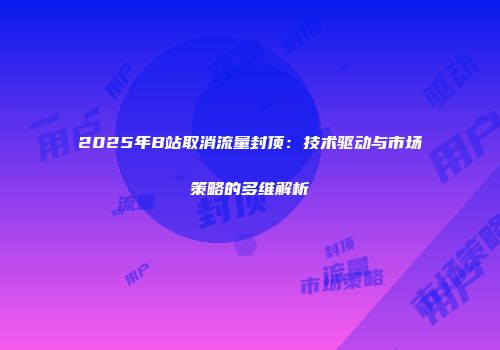 2025年B站取消流量封顶：技术驱动与市场策略的多维解析