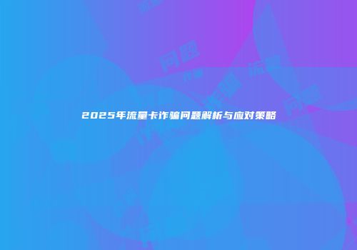 2025年流量卡诈骗问题解析与应对策略