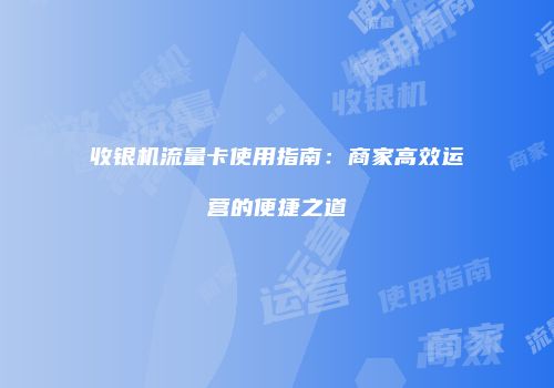 收银机流量卡使用指南：商家高效运营的便捷之道