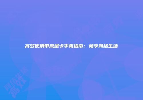 高效使用带流量卡手机指南：畅享网络生活