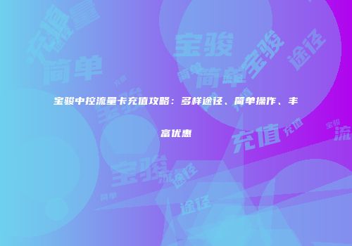 宝骏中控流量卡充值攻略：多样途径、简单操作、丰富优惠