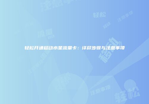 轻松开通移动水星流量卡：详尽步骤与注意事项