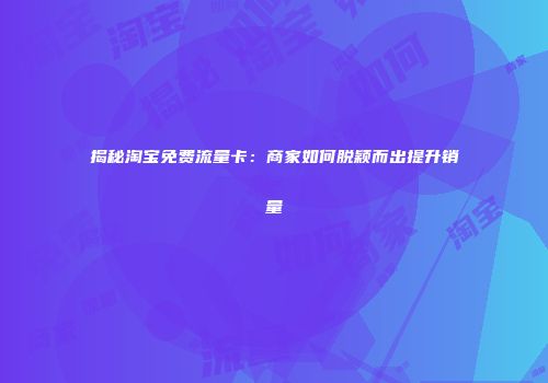 揭秘淘宝免费流量卡：商家如何脱颖而出提升销量