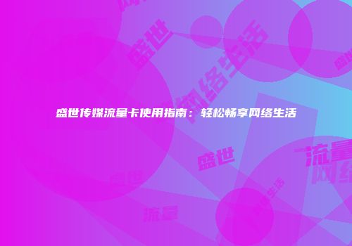 盛世传媒流量卡使用指南：轻松畅享网络生活