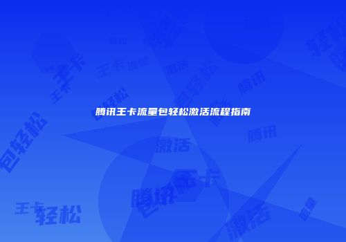 腾讯王卡流量包轻松激活流程指南