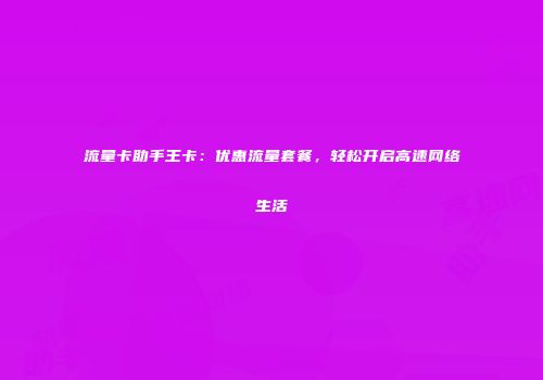 流量卡助手王卡：优惠流量套餐，轻松开启高速网络生活