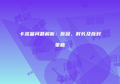 卡流量问题解析：原因、时长及应对策略