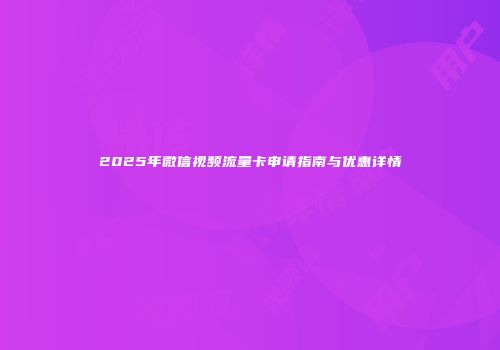 2025年微信视频流量卡申请指南与优惠详情