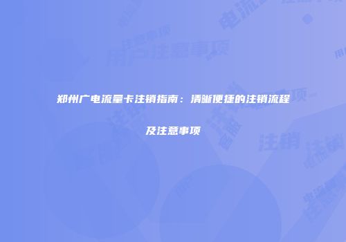 郑州广电流量卡注销指南：清晰便捷的注销流程及注意事项